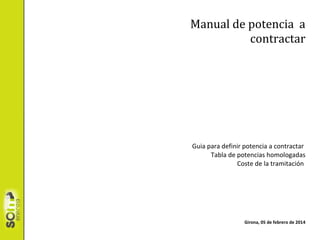 Manual de potencia a
contratar

Guía para definir potencia a contratar
Tabla de potencias homologadas
Coste de la tramitación

Girona, 05 de febrero de 2014

 