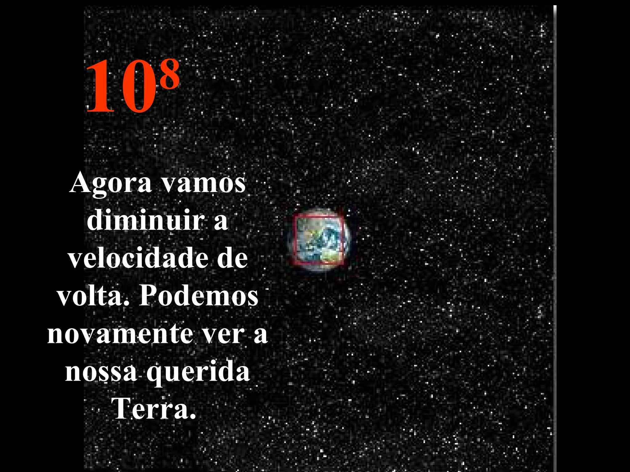 10 8 Agora vamos diminuir a velocidade de volta. Podemos novamente ver a nossa querida Terra.  