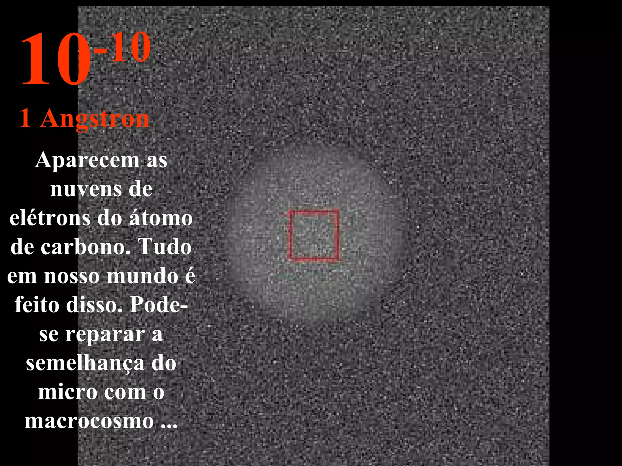 Aparecem as nuvens de elétrons do átomo de carbono. Tudo em nosso mundo é feito disso. Pode-se reparar a semelhança do micro com o macrocosmo ... 10 -10 1 Angstron 