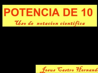 .
POTENCIA DE 10
Uso de notacion cientifica
Jesus Castro Hernande
 
