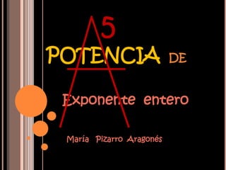 5
POTENCIA                  DE


 Exponente entero

 María Pizarro Aragonés
 