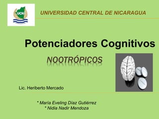 NOOTRÓPICOS
* María Eveling Díaz Gutiérrez
* Nidia Nadir Mendoza
Potenciadores Cognitivos
Lic. Heriberto Mercado
UNIVERSIDAD CENTRAL DE NICARAGUA
 