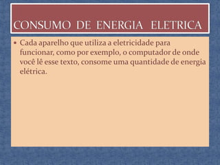  Cada aparelho que utiliza a eletricidade para

funcionar, como por exemplo, o computador de onde
você lê esse texto, consome uma quantidade de energia
elétrica.

 