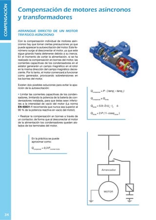 33
COMPENSACIÓN
Configuraciones para compensar la
Energía Reactiva
COMPENSACIÓN EN GRUPO
3H JVUÄNYHJP}U KL JVTWLUZHJP}U LU NYWV ZL
YLJVTPLUKH JHUKV U NYWV KL JHYNHZ `H ZLHU
PNHSLZ V KPMLYLU[LZ ZL JVULJ[HU ZPTS[mULHTLU
[L ` KLTHUKHU UH JHU[PKHK KL YLHJ[P]H JVUZ[HU[L
3H JVUÄNYHJP}U LU NYWV WYLZLU[H SHZ ZPNPLU[LZ
]LU[HQHZ!
‹ 3H IH[LYxH KL JVUKLUZHKVYLZ WLKL PUZ[HSHYZL LU
LS JLU[YV KL JVU[YVS KL TV[VYLZ
‹ 3VZ JVUKLUZHKVYLZ ZL [PSPaHU Z}SV JHUKV SHZ
JHYNHZ LZ[mU LU MUJPVUHTPLU[V
‹ 3H PU]LYZP}U LJVU}TPJH LU SH PUZ[HSHJP}U LZ TL
UVY
‹ :L LSPTPUH SH WV[LUJPH YLHJ[P]H KL SHZ SxULHZ KL
KPZ[YPIJP}U KL LULYNxH LStJ[YPJH
,U SHZ SxULHZ KL HSPTLU[HJP}U WYPUJPWHS WYLZLU[H
JVTV KLZ]LU[HQH XL ZPNL HWHYLJPLUKV WV[LUJPH
YLHJ[P]H LU[YL SHZ JHYNHZ ` LS JLU[YV KL JVU[YVS KL
TV[VYLZ
COMPENSACIÓN CENTRALIZADA
3H WV[LUJPH [V[HS KL SH IH[LYxH KL JVUKLUZHKVYLZ
ZL PUZ[HSH LU SH HJVTL[PKH JLYJH KL SVZ [HISLYVZ
KL KPZ[YPIJP}U KL SH LULYNxH 3H WV[LUJPH [V[HS KL
SH IH[LYxH ZL KP]PKL LU ]HYPVZ ISVXLZ V LZJHSVULZ
JVTUPJHKVZ JVU U YLNSHKVY H[VTm[PJV XL SVZ
JVULJ[H V KLZJVULJ[H LU JHKH TVTLU[V ZLN‚U LS
JVUZTV KL YLHJ[P]H PUZ[HU[mULV 3H JVTWLUZHJP}U
JLU[YHSPaHKH WYLZLU[H SHZ ZPNPLU[LZ ]LU[HQHZ!
‹ 4H`VY HWYV]LJOHTPLU[V KL SH JHWHJPKHK KL SVZ
JVUKLUZHKVYLZ
‹ 4LQVY YLNSHJP}U KLS ]VS[HQL LU LS ZPZ[LTH LStJ[YP
JV
‹ (KLJHJP}U KL SH WV[LUJPH KL SH IH[LYxH KL JVU
KLUZHKVYLZ ZLN‚U SVZ YLXLYPTPLU[VZ KL JHKH TV
TLU[V
3H KLZ]LU[HQH KL JVYYLNPY LS MHJ[VY KL WV[LUJPH JVU
UH JVUÄNYHJP}U JLU[YHSPaHKH LZ XL SHZ SxULHZ KL
KPZ[YPIJP}U UV ZVU KLZJHYNHKHZ KL WV[LUJPH YLHJ
[P]H HKLTmZ KL SH ULJLZPKHK KLS YLNSHKVY H[VTm
[PJV LU SH PUZ[HSHJP}U
(YYHUJHKVY(YYHUJHKVY
*(9.(*(9.(
*(9.(:
9LNSHKVY
)H[LYxH KL
JVUKLUZHKVYLZ
R=(
? ;0
 