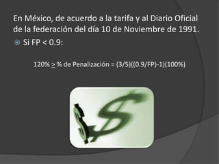En México, de acuerdo a la tarifa y al Diario Oficial
de la federación del día 10 de Noviembre de 1991.
 Si FP < 0.9:
120% > % de Penalización = (3/5)((0.9/FP)-1)(100%)
 