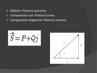  Módulo: Potencia aparente.
 Componente real: Potencia activa.
 Componente imaginaria: Potencia reactiva.
 