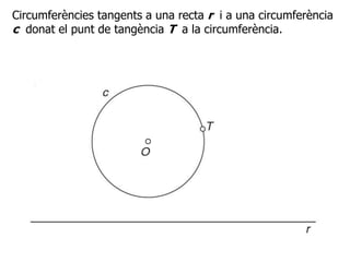 Circumferències tangents a una recta r i a una circumferència
c donat el punt de tangència T a la circumferència.
 