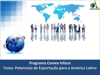 Programa Comex Infoco
Tema: Potenciais de Exportação para a América LatinaTema: Potenciais de Exportação para a América Latina
Programa Comex Infoco
Tema: Potenciais de Exportação para a América LatinaTema: Potenciais de Exportação para a América Latina
 