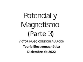 Teoría Electromagnética
Diciembre de 2022
Potencial y
Magnetismo
(Parte 3)
VICTOR HUGO CONDORI ALARCON
 