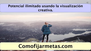 Potencial ilimitado usando la visualización
creativa.
Comofijarmetas.com
 
