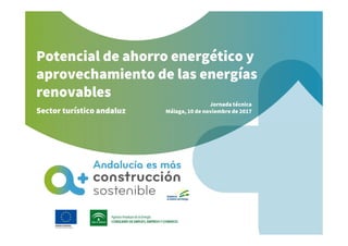 Potencial de ahorro energético y
aprovechamiento de las energías
renovables
Sector turístico andaluz
Jornada técnica
Málaga, 10 de noviembre de 2017
 