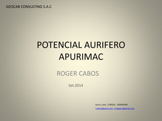 POTENCIAL AURIFERO 
APURIMAC 
ROGER CABOS 
Surco, Lima , 2790321, 992693548 
Set.2014 
GEOCAB CONSULTING S.A.C 
rcabos@gmail.com, mingperu@gmail.com, 
 