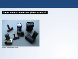 QUÍMICA, 3º Ano
Potencial das Pilhas
O que você faz com suas pilhas usadas?
Imagem : Brianiac/Public Domain
 