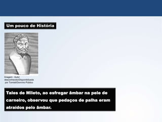 QUÍMICA, 3º Ano
Potencial das Pilhas
Um pouco de História
Tales de Mileto, ao esfregar âmbar na pele de
carneiro, observou que pedaços de palha eram
atraídos pelo âmbar.
Imagem : Autor
desconhecido/Disponibilizada
por Tomisti/Domínio Público
 
