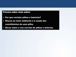 QUÍMICA, 3º Ano
Potencial das Pilhas
Procure saber mais sobre:
 Por que reciclar pilhas e baterias?
 Riscos ao meio ambiente e à saúde dos
constituintes de uma pilha.
 Dicas sobre o uso correto de pilhas e baterias
 