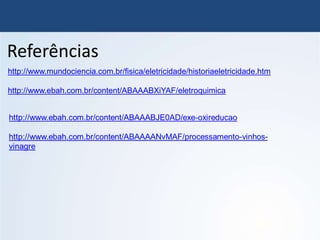 Referências
http://www.mundociencia.com.br/fisica/eletricidade/historiaeletricidade.htm
http://www.ebah.com.br/content/ABAAABXiYAF/eletroquimica
 