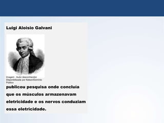 QUÍMICA, 3º Ano
Potencial das Pilhas
Luigi Aloisio Galvani
publicou pesquisa onde concluía
que os músculos armazenavam
eletricidade e os nervos conduziam
essa eletricidade.
Imagem : Autor desconhecido/
Disponibilizada por Kelson/Domínio
Público
 