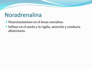 Noradrenalina
 Neurotransmisor en el locus coeruleus.
 Influye en el sueño y la vigilia, atención y conducta
alimentaria.
 