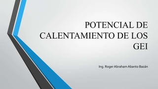 POTENCIAL DE
CALENTAMIENTO DE LOS
GEI
Ing. Roger Abraham Abanto Bazán
 