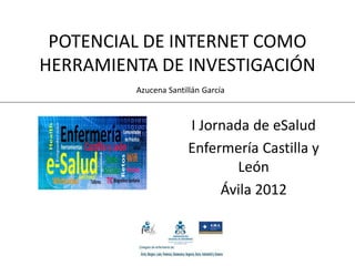 POTENCIAL DE INTERNET COMO
HERRAMIENTA DE INVESTIGACIÓN
         Azucena Santillán García



                       I Jornada de eSalud
                       Enfermería Castilla y
                               León
                            Ávila 2012
 