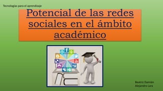 Potencial de las redes
sociales en el ámbito
académico
Tecnologías para el aprendizaje
Beatriz Damián
Alejandro Lara
 