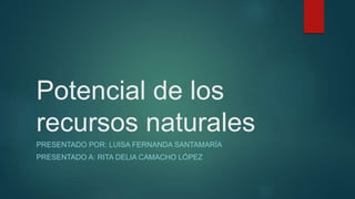 Potencial de los
recursos naturales
PRESENTADO POR: LUISA FERNANDA SANTAMARÍA
PRESENTADO A: RITA DELIA CAMACHO LÓPEZ
 