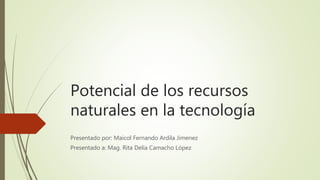 Potencial de los recursos
naturales en la tecnología
Presentado por: Maicol Fernando Ardila Jimenez
Presentado a: Mag. Rita Delia Camacho López
 