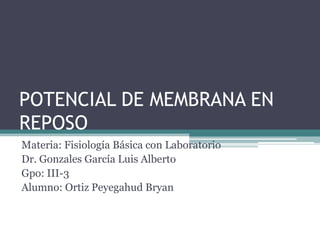 POTENCIAL DE MEMBRANA EN
REPOSO
Materia: Fisiología Básica con Laboratorio
Dr. Gonzales García Luis Alberto
Gpo: III-3
Alumno: Ortiz Peyegahud Bryan
 