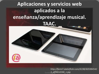 Aplicaciones y servicios web
         aplicados a la
enseñanza/aprendizaje musical.
             TAAC.




               http://farm7.staticflickr.com/6198/605984542
               1_eff461d166_z.jpg
 