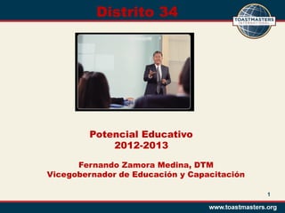 Distrito 34




         Potencial Educativo
             2012-2013

      Fernando Zamora Medina, DTM
Vicegobernador de Educación y Capacitación

                                             1
 