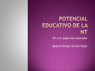Potencial educativo de la nt NT y el papel del educador Ignacio Sergio Zavala Najar 
