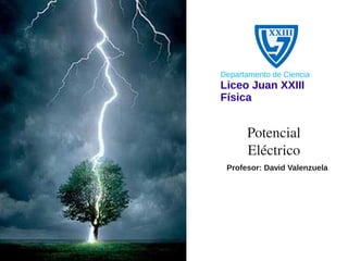 Departamento de Ciencia
Liceo Juan XXIII
Física


      Potencial 
      Eléctrico
 Profesor: David Valenzuela
 