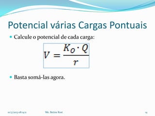 Potencial várias Cargas Pontuais
  Calcule o potencial de cada carga:




  Basta somá-las agora.




10/3/2013 08:14:11   Me. Betine Rost    14
 