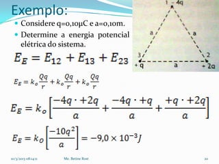 Exemplo:
   Considere q=0,10µC e a=0,10m.
   Determine a energia potencial
      elétrica do sistema.




10/3/2013 08:14:11   Me. Betine Rost   20
 
