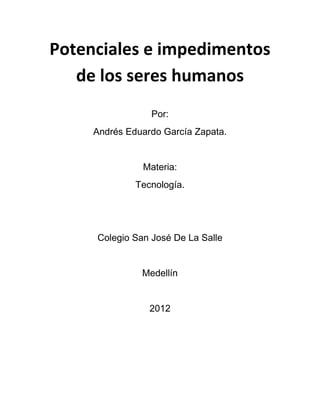 Potenciales e impedimentos
   de los seres humanos
                 Por:
     Andrés Eduardo García Zapata.


               Materia:
              Tecnología.




     Colegio San José De La Salle


               Medellín


                 2012
 
