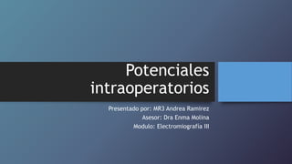 Potenciales
intraoperatorios
Presentado por: MR3 Andrea Ramirez
Asesor: Dra Enma Molina
Modulo: Electromiografía III
 