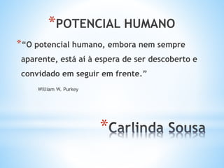 *
*POTENCIAL HUMANO
*“O potencial humano, embora nem sempre
aparente, está aí à espera de ser descoberto e
convidado em seguir em frente.”
William W. Purkey
 
