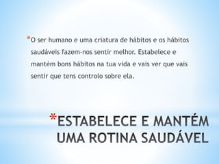 *
*O ser humano e uma criatura de hábitos e os hábitos
saudáveis fazem-nos sentir melhor. Estabelece e
mantém bons hábitos na tua vida e vais ver que vais
sentir que tens controlo sobre ela.
 