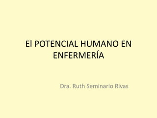 El POTENCIAL HUMANO EN
ENFERMERÍA
Dra. Ruth Seminario Rivas
 