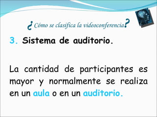 ¿ Cómo se clasifica la videoconferencia ? 3.  Sistema de auditorio. La cantidad de participantes es mayor y normalmente se realiza en un  aula   o en un  auditorio. 