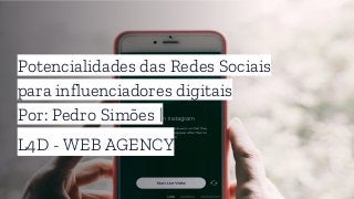 Potencialidades das Redes Sociais
para influenciadores digitais
Por: Pedro Simões |
L4D - WEB AGENCY
 