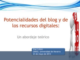 Potencialidades del blog y de
los recursos digitales:
Un abordaje teórico
Shai Cohen
GRISO, Universidad de Navarra
23 de mayo de 2013
 