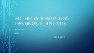 POTENCIALIDADES DOS
DESTINOS TURÍSTICOS
MÓDULO 4
ITM
2020-2021
 