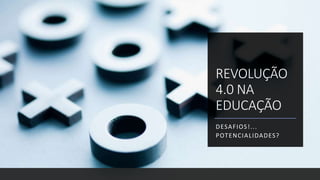 REVOLUÇÃO
4.0 NA
EDUCAÇÃO
DESAFIOS!...
POTENCIALIDADES?
 