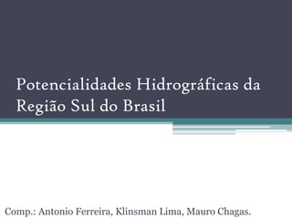 Potencialidades Hidrográficas da
  Região Sul do Brasil




Comp.: Antonio Ferreira, Klinsman Lima, Mauro Chagas.
 