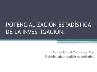 POTENCIALIZACIÓN ESTADÍSTICA DE LA INVESTIGACIÓN. Carlos Gabriel Contreras. Msc. Metodología y análisis cuantitativo. 