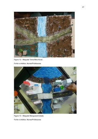 27




Figura 12 – Maquete Tema Meio Rural.

Fonte e créditos: Alunas/Professoras




Figura 13 – Maquete Manguezal-Cidade.

Fonte e créditos: Alunas/Professoras
 
