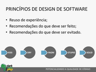PRINCÍPIOS DE DESIGN DE SOFTWARE
• Reuso de experiência;
• Recomendações do que deve ser feito;
• Recomendações do que deve ser evitado.
POTENCIALIZANDO A QUALIDADE DE CÓDIGO
KISS YAGNI STUPIDDRY SOLID
 