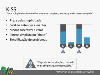 KISS
• Preza pela simplicidade
• Fácil de entender e manter
• Menos suscetível a erros
• Parece simplista ou “chato”
• Simplificação de problemas
PRINCÍPIOS DE DESIGN DE SOFTWARE
“Uma solução simples é melhor que uma complexa, mesmo que ela pareça estúpida.”
“Faça de forma simples, mas não
mais simples que o necessário.”
M REC
 
