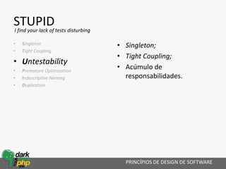 STUPID
• Singleton
• Tight Coupling
• Untestability
• Premature Optimization
• Indescriptive Naming
• Duplication
• Singleton;
• Tight Coupling;
• Acúmulo de
responsabilidades.
PRINCÍPIOS DE DESIGN DE SOFTWARE
I find your lack of tests disturbing
 